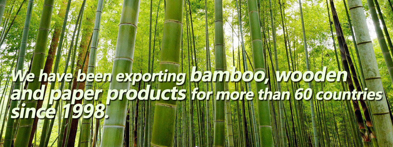 We have been exporting bamboo, wooden and paper products for more than 60 countries since 1998.